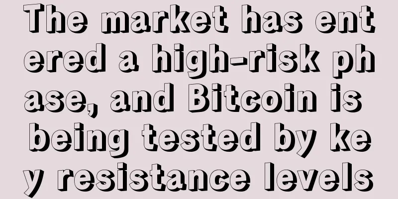 The market has entered a high-risk phase, and Bitcoin is being tested by key resistance levels