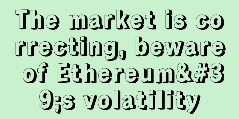 The market is correcting, beware of Ethereum's volatility