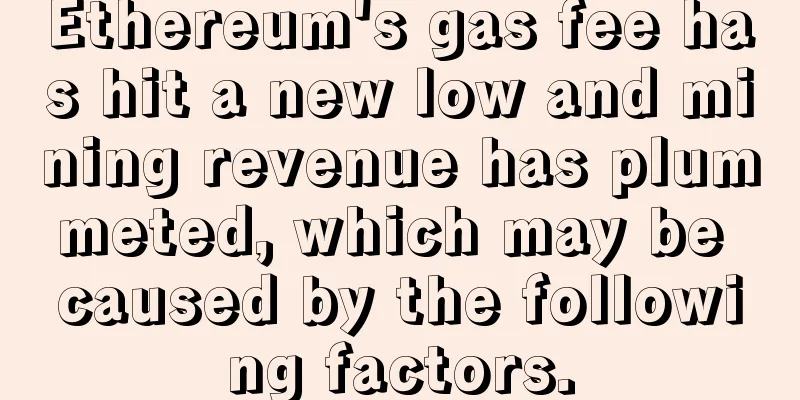 Ethereum's gas fee has hit a new low and mining revenue has plummeted, which may be caused by the following factors.