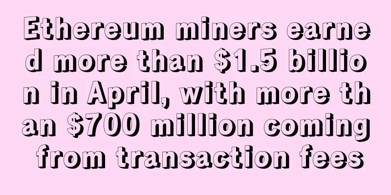 Ethereum miners earned more than $1.5 billion in April, with more than $700 million coming from transaction fees