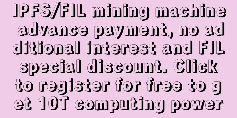 IPFS/FIL mining machine advance payment, no additional interest and FIL special discount. Click to register for free to get 10T computing power