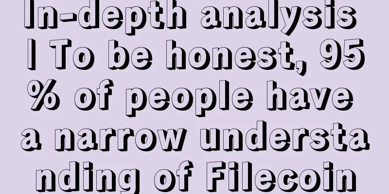 In-depth analysis | To be honest, 95% of people have a narrow understanding of Filecoin