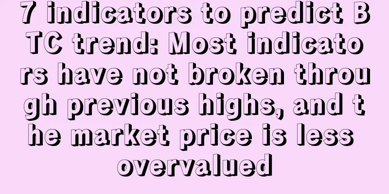 7 indicators to predict BTC trend: Most indicators have not broken through previous highs, and the market price is less overvalued