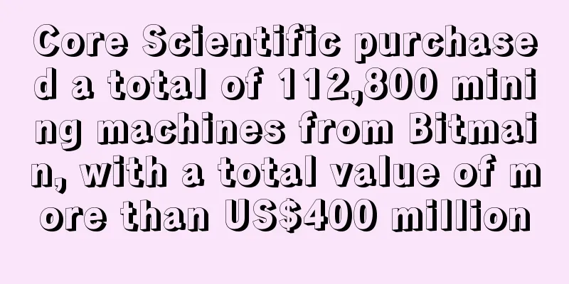 Core Scientific purchased a total of 112,800 mining machines from Bitmain, with a total value of more than US$400 million
