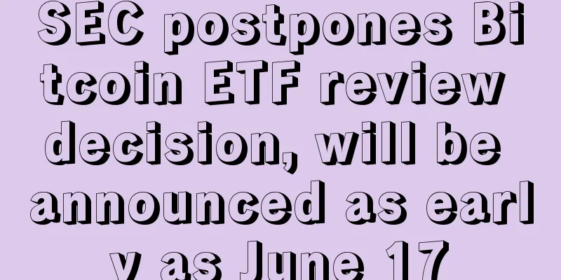 SEC postpones Bitcoin ETF review decision, will be announced as early as June 17