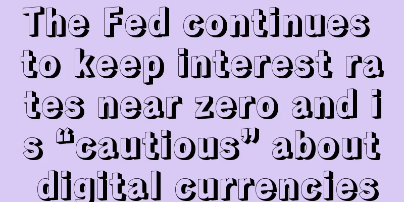 The Fed continues to keep interest rates near zero and is “cautious” about digital currencies