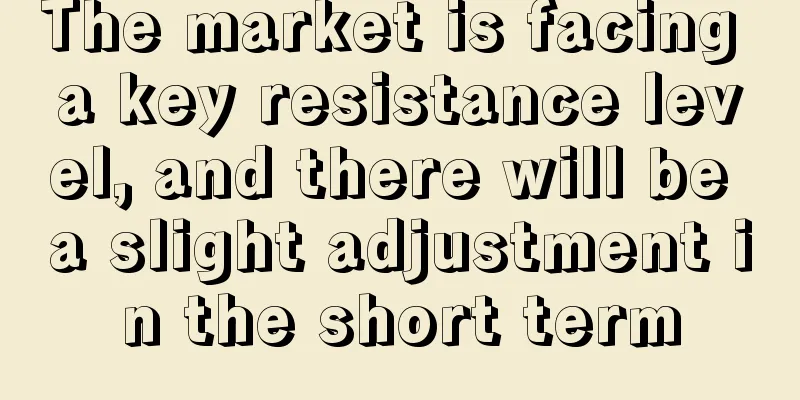 The market is facing a key resistance level, and there will be a slight adjustment in the short term