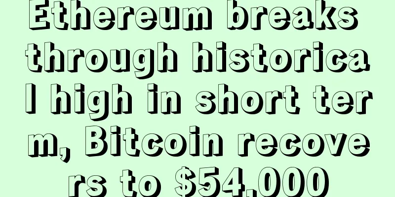 Ethereum breaks through historical high in short term, Bitcoin recovers to $54,000