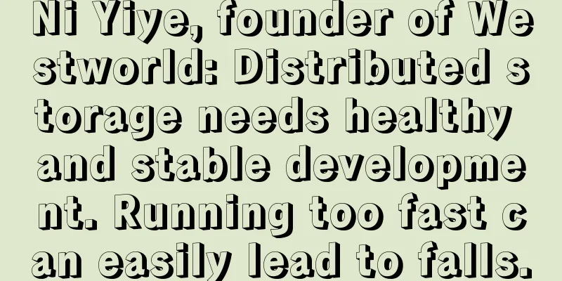 Ni Yiye, founder of Westworld: Distributed storage needs healthy and stable development. Running too fast can easily lead to falls.