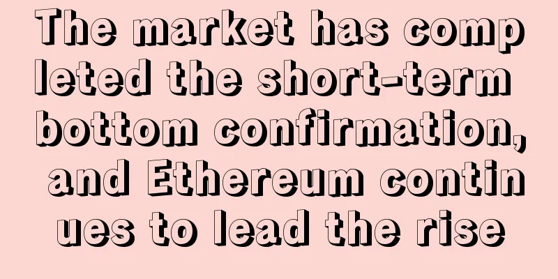 The market has completed the short-term bottom confirmation, and Ethereum continues to lead the rise
