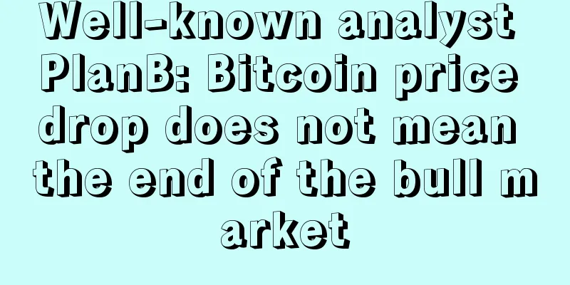 Well-known analyst PlanB: Bitcoin price drop does not mean the end of the bull market