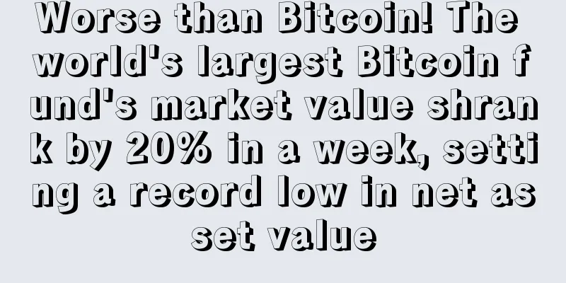 Worse than Bitcoin! The world's largest Bitcoin fund's market value shrank by 20% in a week, setting a record low in net asset value