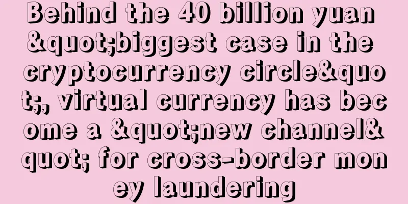 Behind the 40 billion yuan "biggest case in the cryptocurrency circle", virtual currency has become a "new channel" for cross-border money laundering