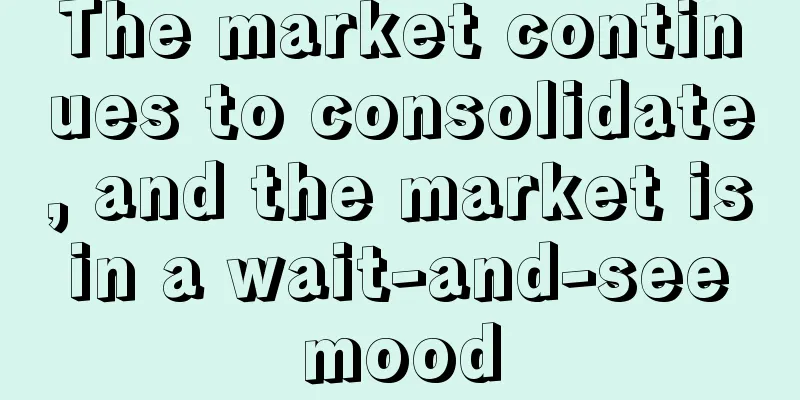 The market continues to consolidate, and the market is in a wait-and-see mood