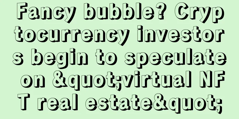Fancy bubble? Cryptocurrency investors begin to speculate on "virtual NFT real estate"