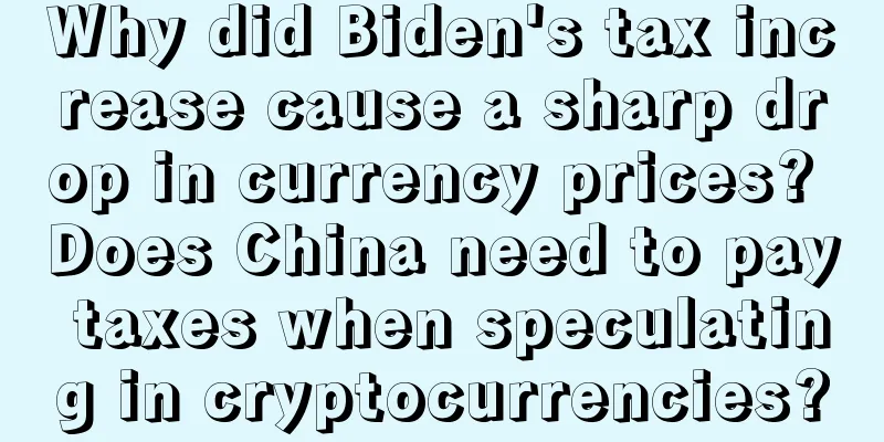 Why did Biden's tax increase cause a sharp drop in currency prices? Does China need to pay taxes when speculating in cryptocurrencies?