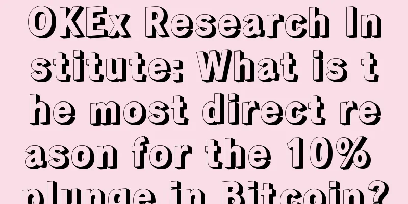 OKEx Research Institute: What is the most direct reason for the 10% plunge in Bitcoin?