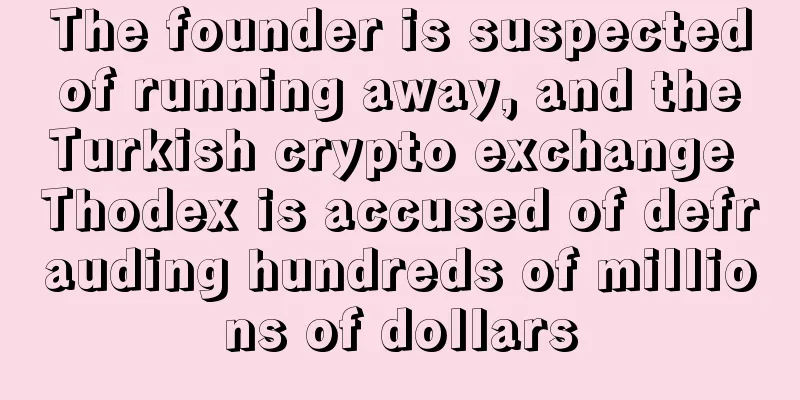 The founder is suspected of running away, and the Turkish crypto exchange Thodex is accused of defrauding hundreds of millions of dollars