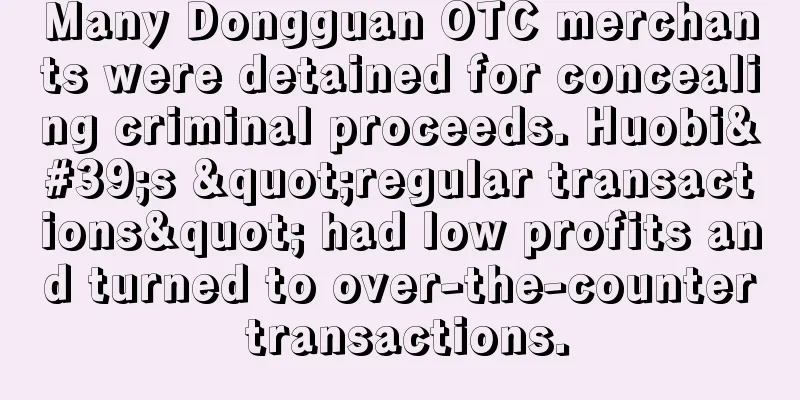 Many Dongguan OTC merchants were detained for concealing criminal proceeds. Huobi's "regular transactions" had low profits and turned to over-the-counter transactions.
