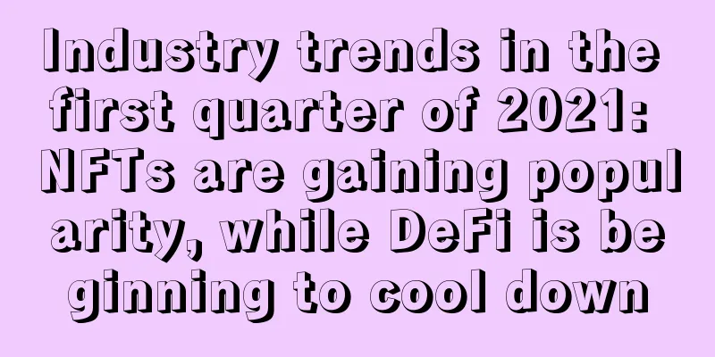 Industry trends in the first quarter of 2021: NFTs are gaining popularity, while DeFi is beginning to cool down