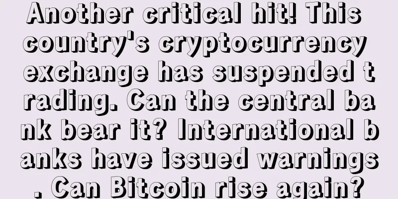 Another critical hit! This country's cryptocurrency exchange has suspended trading. Can the central bank bear it? International banks have issued warnings. Can Bitcoin rise again?