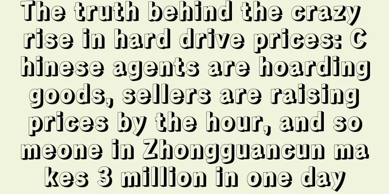 The truth behind the crazy rise in hard drive prices: Chinese agents are hoarding goods, sellers are raising prices by the hour, and someone in Zhongguancun makes 3 million in one day