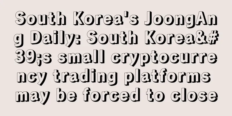 South Korea's JoongAng Daily: South Korea's small cryptocurrency trading platforms may be forced to close