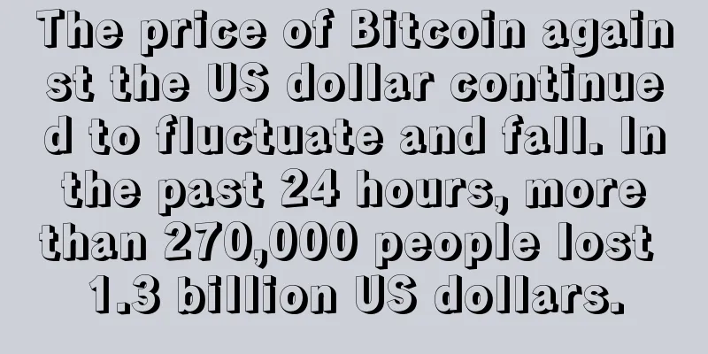 The price of Bitcoin against the US dollar continued to fluctuate and fall. In the past 24 hours, more than 270,000 people lost 1.3 billion US dollars.