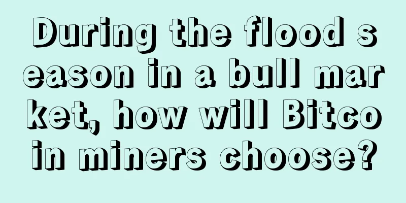 During the flood season in a bull market, how will Bitcoin miners choose?