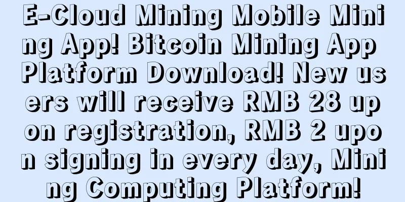 E-Cloud Mining Mobile Mining App! Bitcoin Mining App Platform Download! New users will receive RMB 28 upon registration, RMB 2 upon signing in every day, Mining Computing Platform!