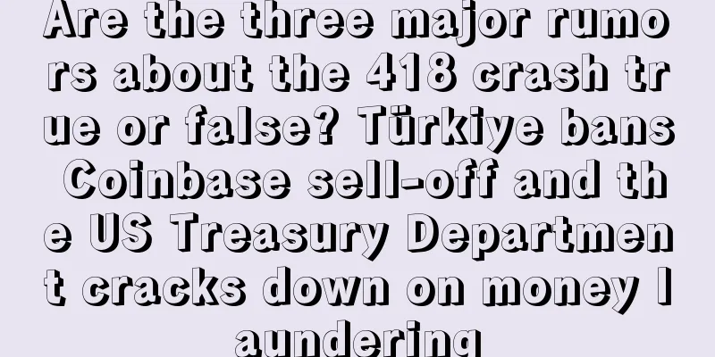 Are the three major rumors about the 418 crash true or false? Türkiye bans Coinbase sell-off and the US Treasury Department cracks down on money laundering