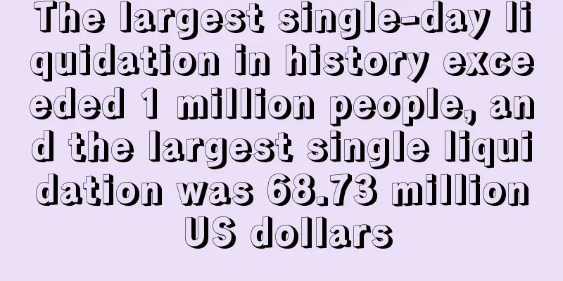 The largest single-day liquidation in history exceeded 1 million people, and the largest single liquidation was 68.73 million US dollars