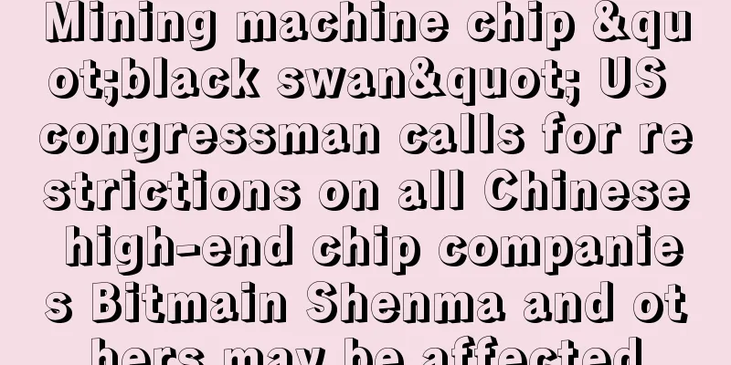 Mining machine chip "black swan" US congressman calls for restrictions on all Chinese high-end chip companies Bitmain Shenma and others may be affected