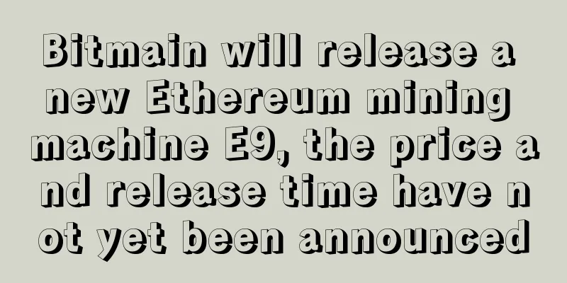 Bitmain will release a new Ethereum mining machine E9, the price and release time have not yet been announced