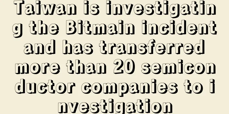 Taiwan is investigating the Bitmain incident and has transferred more than 20 semiconductor companies to investigation