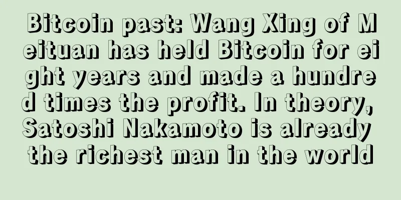 Bitcoin past: Wang Xing of Meituan has held Bitcoin for eight years and made a hundred times the profit. In theory, Satoshi Nakamoto is already the richest man in the world