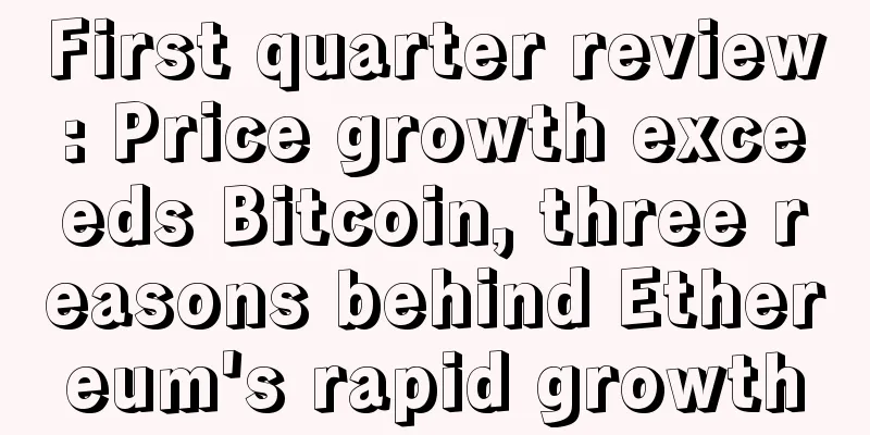 First quarter review: Price growth exceeds Bitcoin, three reasons behind Ethereum's rapid growth