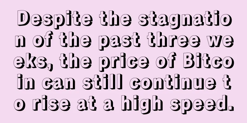 Despite the stagnation of the past three weeks, the price of Bitcoin can still continue to rise at a high speed.