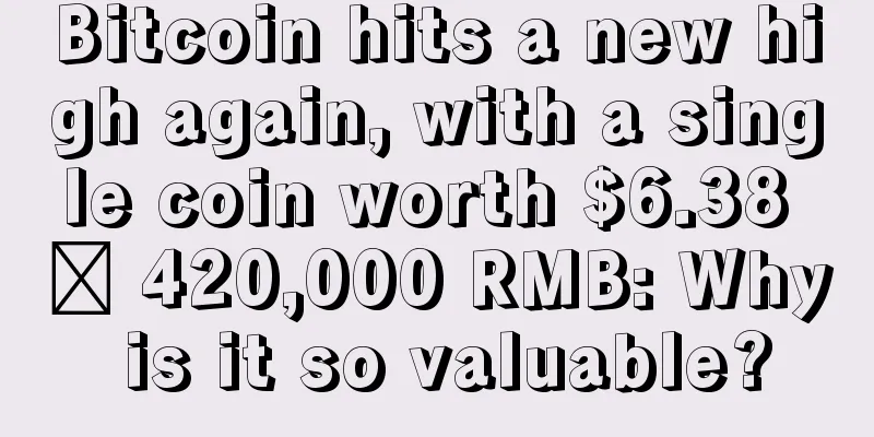 Bitcoin hits a new high again, with a single coin worth $6.38 ≈ 420,000 RMB: Why is it so valuable?