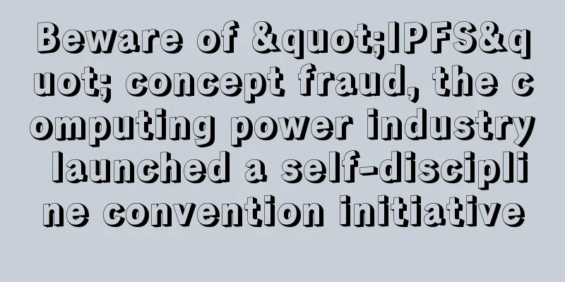 Beware of "IPFS" concept fraud, the computing power industry launched a self-discipline convention initiative
