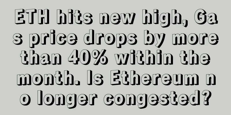 ETH hits new high, Gas price drops by more than 40% within the month. Is Ethereum no longer congested?