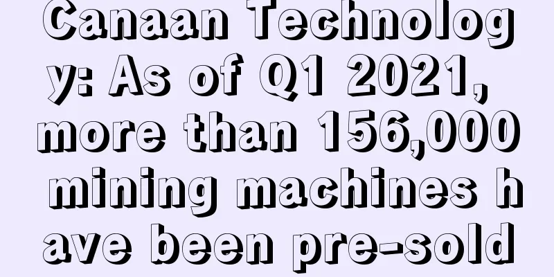 Canaan Technology: As of Q1 2021, more than 156,000 mining machines have been pre-sold