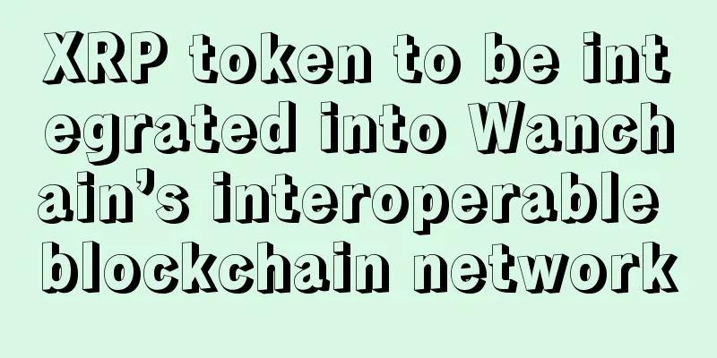 XRP token to be integrated into Wanchain’s interoperable blockchain network