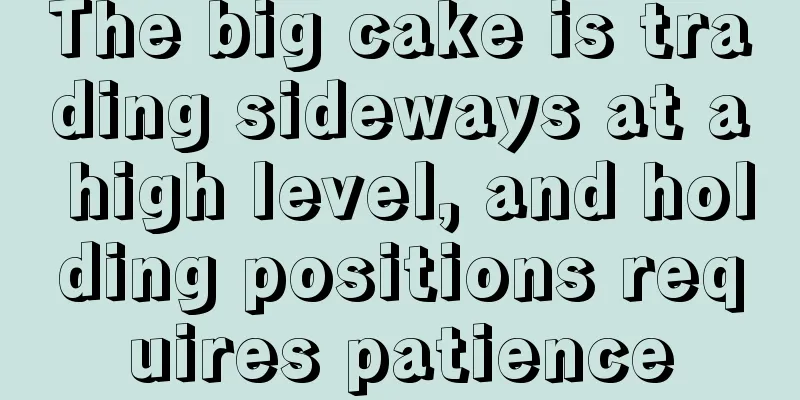 The big cake is trading sideways at a high level, and holding positions requires patience