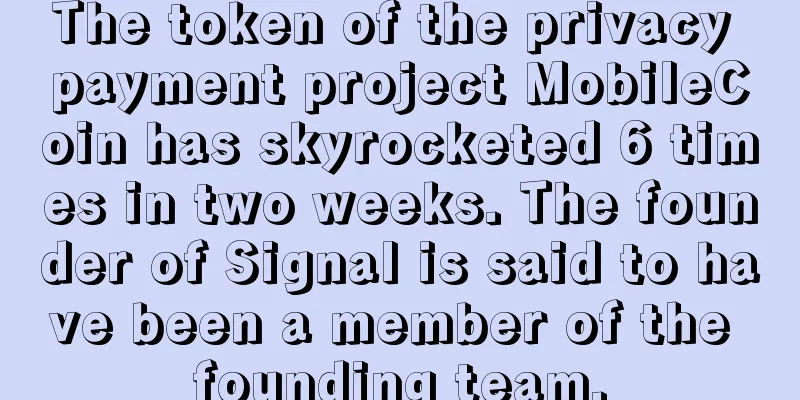 The token of the privacy payment project MobileCoin has skyrocketed 6 times in two weeks. The founder of Signal is said to have been a member of the founding team.