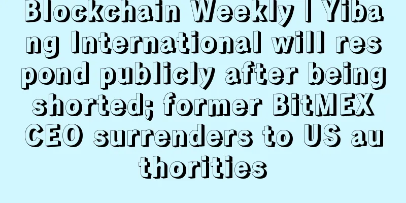 Blockchain Weekly | Yibang International will respond publicly after being shorted; former BitMEX CEO surrenders to US authorities