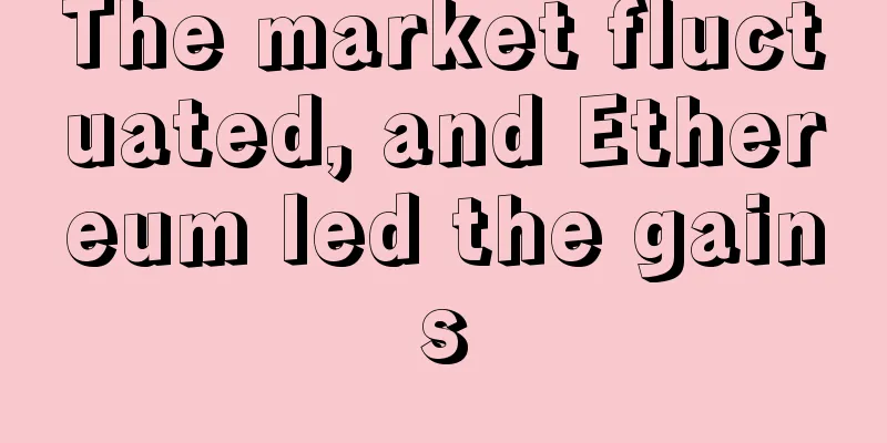 The market fluctuated, and Ethereum led the gains