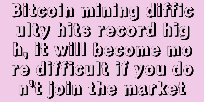 Bitcoin mining difficulty hits record high, it will become more difficult if you don’t join the market