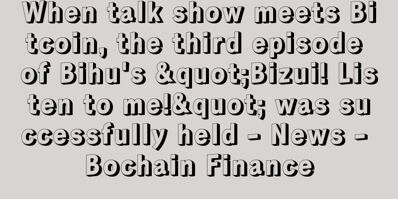 When talk show meets Bitcoin, the third episode of Bihu's "Bizui! Listen to me!" was successfully held - News - Bochain Finance