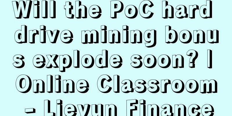 Will the PoC hard drive mining bonus explode soon? | Online Classroom - Lieyun Finance